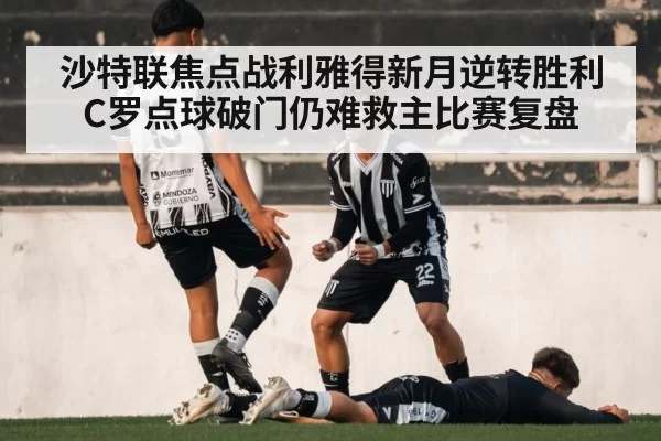 沙特联焦点战利雅得新月逆转胜利 C罗点球破门仍难救主比赛复盘
