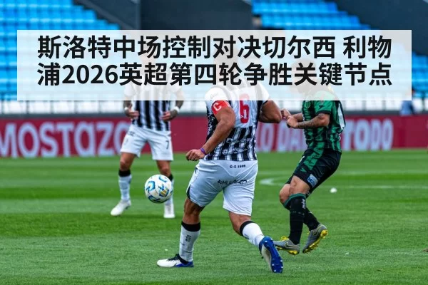 斯洛特中场控制对决切尔西 利物浦2026英超第四轮争胜关键节点