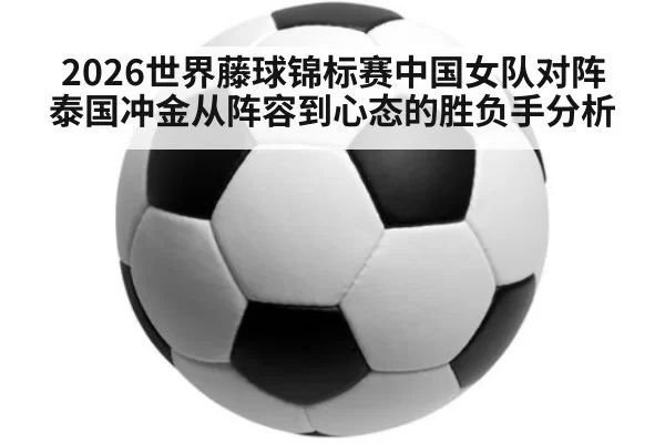 2026世界藤球锦标赛中国女队对阵泰国冲金从阵容到心态的胜负手分析