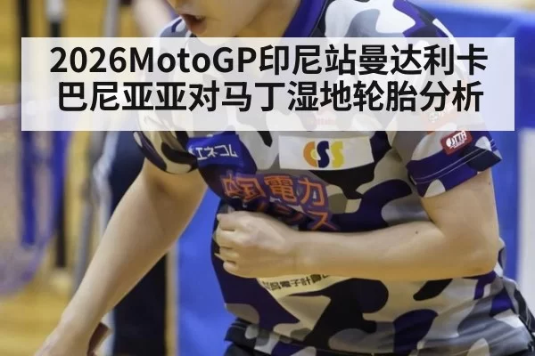 2026MotoGP印尼站曼达利卡巴尼亚亚对马丁湿地轮胎分析