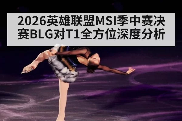2026英雄联盟MSI季中赛决赛BLG对T1全方位深度分析